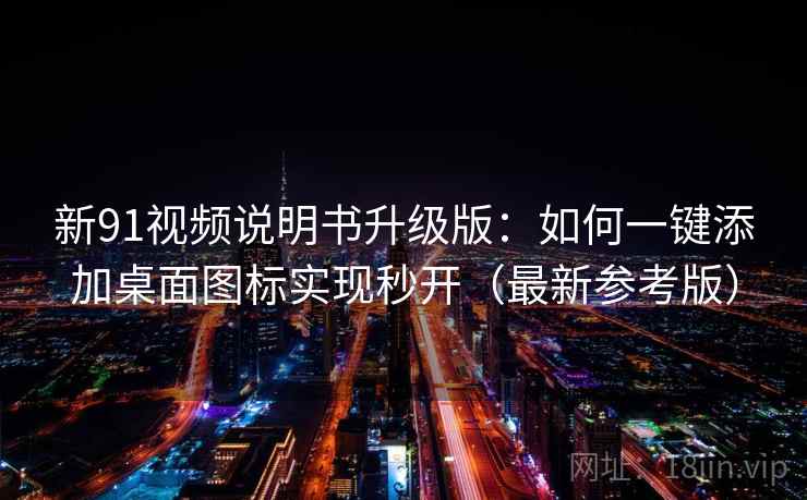 新91视频说明书升级版:如何一键添加桌面图标实现秒开(最新参考版) 新91视频说明书升级版:如何一键添加桌面图标实现秒开(最新参考版)