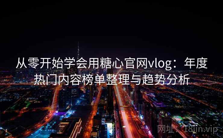 从零开始学会用糖心官网vlog：年度热门内容榜单整理与趋势分析