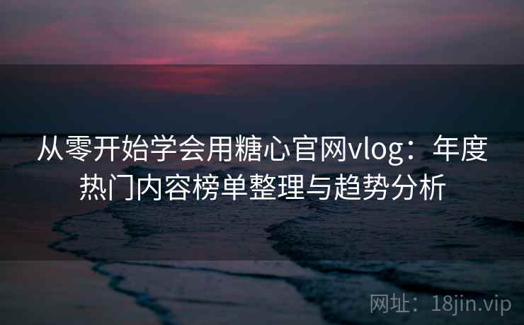 从零开始学会用糖心官网vlog:年度热门内容榜单整理与趋势分析 从零开始学会用糖心官网vlog:年度热门内容榜单整理与趋势分析