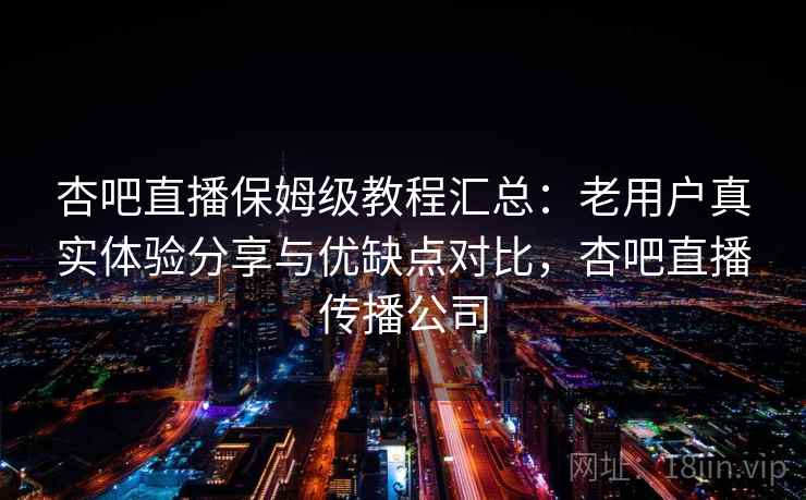 杏吧直播保姆级教程汇总:老用户真实体验分享与优缺点对比,杏吧直播传播公司 杏吧直播保姆级教程汇总:老用户真实体验分享与优缺点对比,杏吧直播传播公司