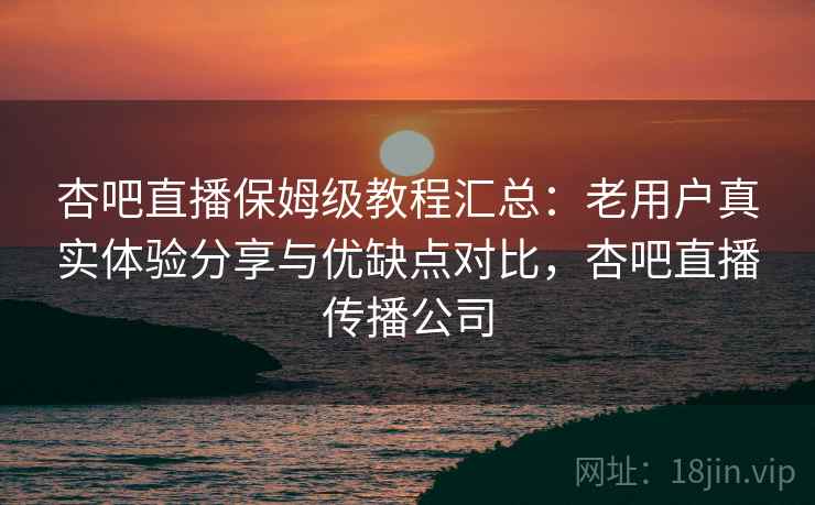 杏吧直播保姆级教程汇总:老用户真实体验分享与优缺点对比,杏吧直播传播公司 杏吧直播保姆级教程汇总:老用户真实体验分享与优缺点对比,杏吧直播传播公司