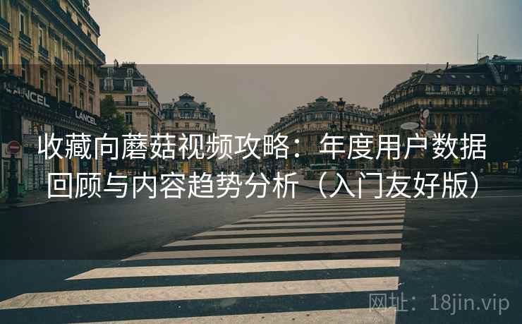 收藏向蘑菇视频攻略:年度用户数据回顾与内容趋势分析(入门友好版) 收藏向蘑菇视频攻略:年度用户数据回顾与内容趋势分析(入门友好版)