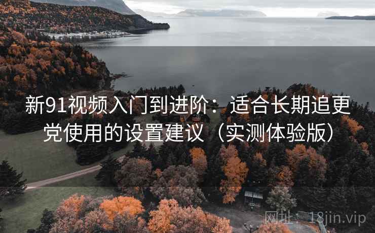 新91视频入门到进阶:适合长期追更党使用的设置建议(实测体验版) 新91视频入门到进阶:适合长期追更党使用的设置建议(实测体验版)