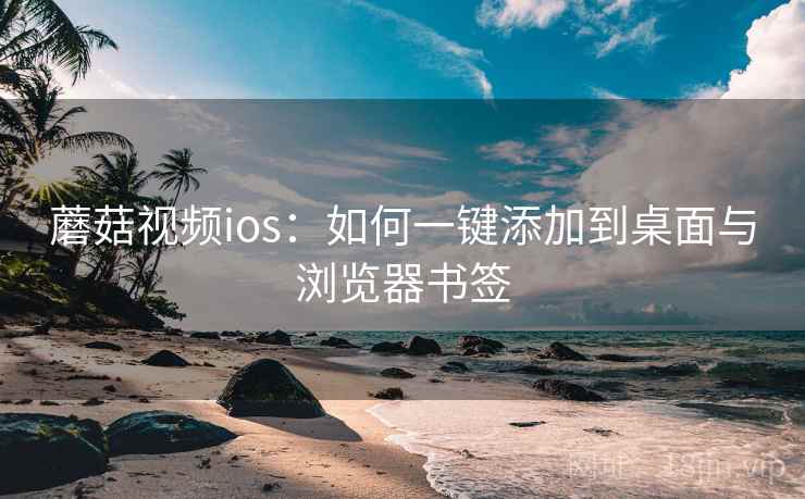 蘑菇视频ios:如何一键添加到桌面与浏览器书签 蘑菇视频ios:如何一键添加到桌面与浏览器书签