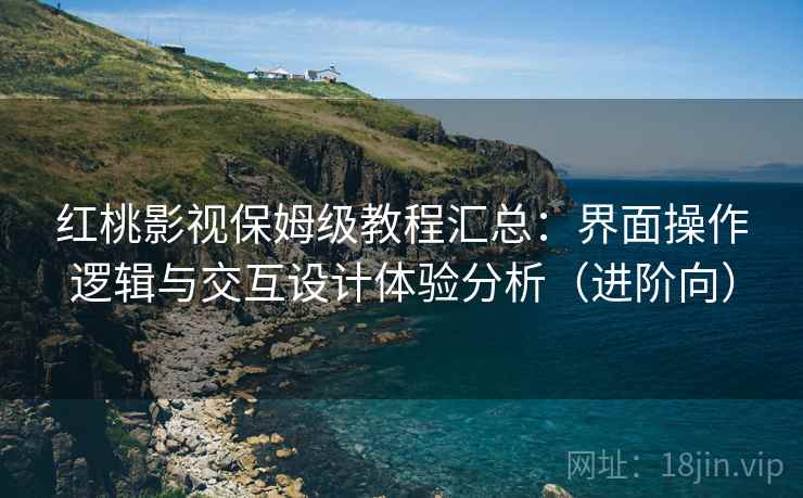 红桃影视保姆级教程汇总：界面操作逻辑与交互设计体验分析（进阶向）