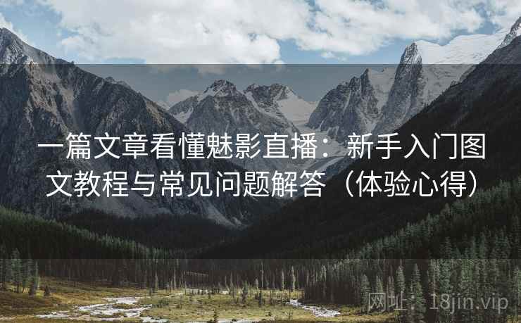 一篇文章看懂魅影直播：新手入门图文教程与常见问题解答（体验心得）