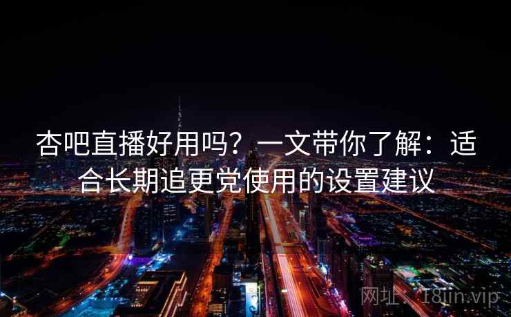 杏吧直播好用吗?一文带你了解:适合长期追更党使用的设置建议 杏吧直播好用吗?一文带你了解:适合长期追更党使用的设置建议