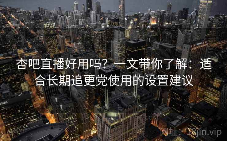 杏吧直播好用吗?一文带你了解:适合长期追更党使用的设置建议 杏吧直播好用吗?一文带你了解:适合长期追更党使用的设置建议