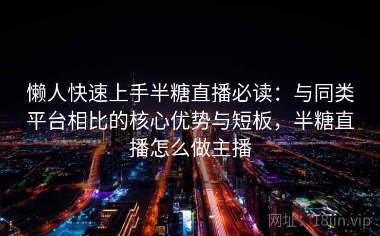 懒人快速上手半糖直播必读:与同类平台相比的核心优势与短板,半糖直播怎么做主播 懒人快速上手半糖直播必读:与同类平台相比的核心优势与短板,半糖直播怎么做主播