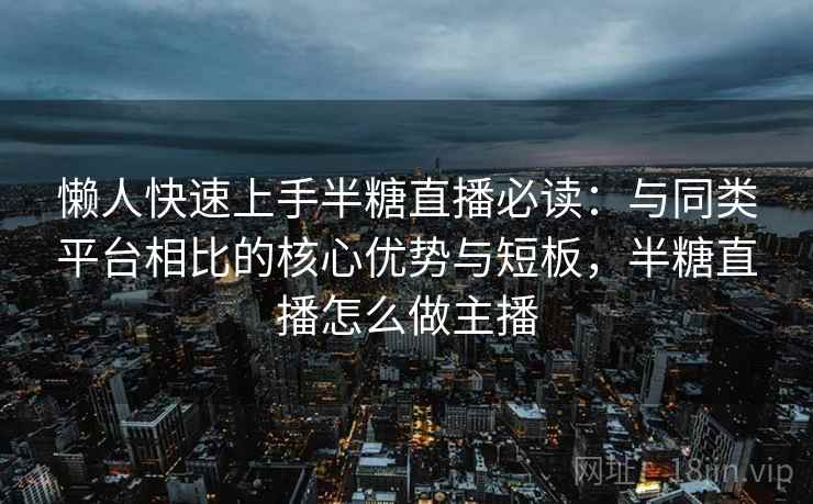 懒人快速上手半糖直播必读:与同类平台相比的核心优势与短板,半糖直播怎么做主播 懒人快速上手半糖直播必读:与同类平台相比的核心优势与短板,半糖直播怎么做主播