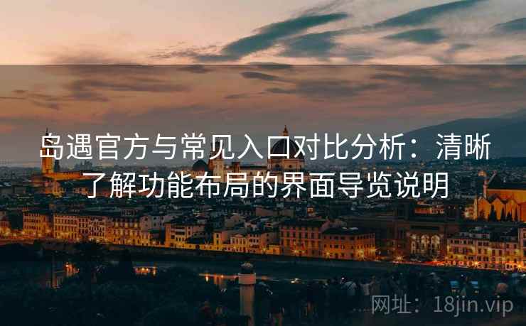 岛遇官方与常见入口对比分析:清晰了解功能布局的界面导览说明 岛遇官方与常见入口对比分析:清晰了解功能布局的界面导览说明
