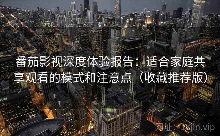 番茄影视深度体验报告:适合家庭共享观看的模式和注意点(收藏推荐版) 番茄影视深度体验报告:适合家庭共享观看的模式和注意点(收藏推荐版)
