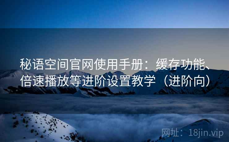 秘语空间官网使用手册：缓存功能、倍速播放等进阶设置教学（进阶向）