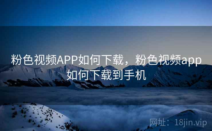 粉色视频APP如何下载，粉色视频app如何下载到手机