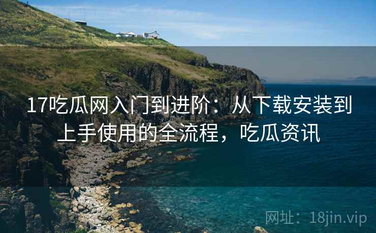 17吃瓜网入门到进阶:从下载安装到上手使用的全流程,吃瓜资讯 17吃瓜网入门到进阶:从下载安装到上手使用的全流程,吃瓜资讯