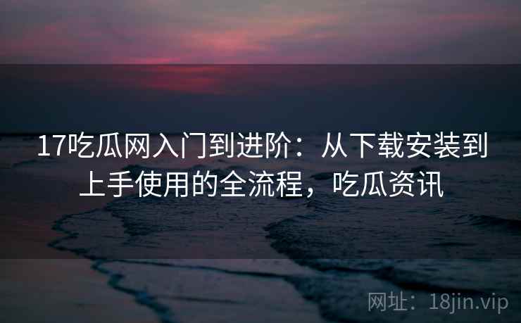 17吃瓜网入门到进阶:从下载安装到上手使用的全流程,吃瓜资讯 17吃瓜网入门到进阶:从下载安装到上手使用的全流程,吃瓜资讯