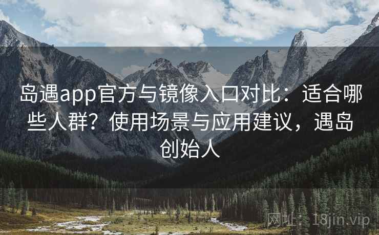 岛遇app官方与镜像入口对比：适合哪些人群？使用场景与应用建议，遇岛创始人