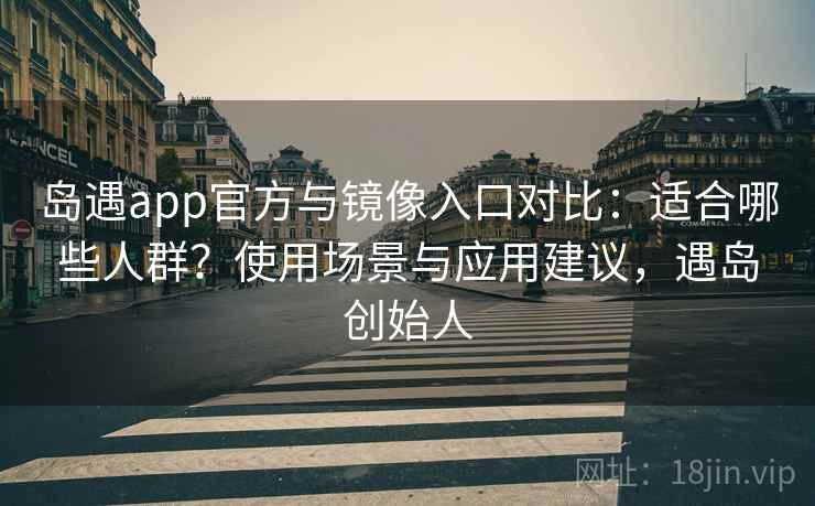 岛遇app官方与镜像入口对比：适合哪些人群？使用场景与应用建议，遇岛创始人