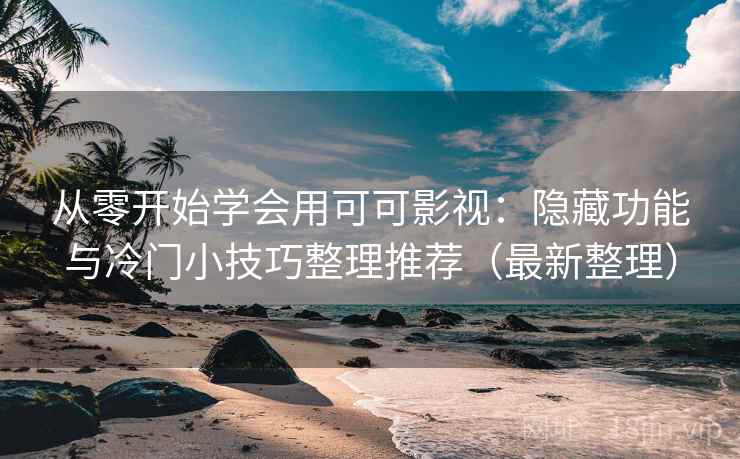从零开始学会用可可影视：隐藏功能与冷门小技巧整理推荐（最新整理）