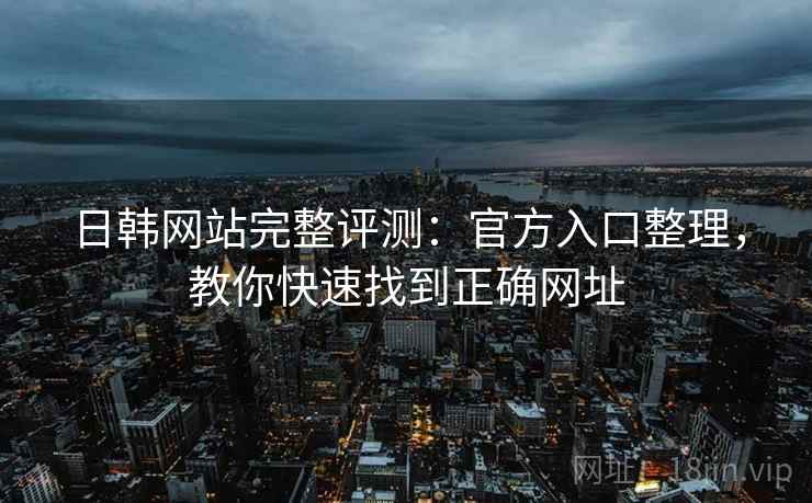 日韩网站完整评测:官方入口整理,教你快速找到正确网址 日韩网站完整评测:官方入口整理,教你快速找到正确网址