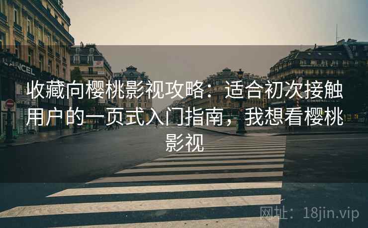 收藏向樱桃影视攻略：适合初次接触用户的一页式入门指南，我想看樱桃影视