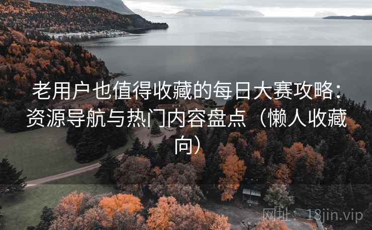 老用户也值得收藏的每日大赛攻略：资源导航与热门内容盘点（懒人收藏向）