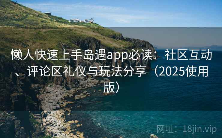 懒人快速上手岛遇app必读:社区互动、评论区礼仪与玩法分享(2025使用版) 懒人快速上手岛遇app必读:社区互动、评论区礼仪与玩法分享(2025使用版)