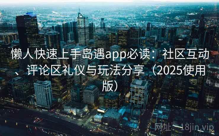 懒人快速上手岛遇app必读:社区互动、评论区礼仪与玩法分享(2025使用版) 懒人快速上手岛遇app必读:社区互动、评论区礼仪与玩法分享(2025使用版)