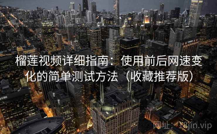 榴莲视频详细指南:使用前后网速变化的简单测试方法(收藏推荐版) 榴莲视频详细指南:使用前后网速变化的简单测试方法(收藏推荐版)