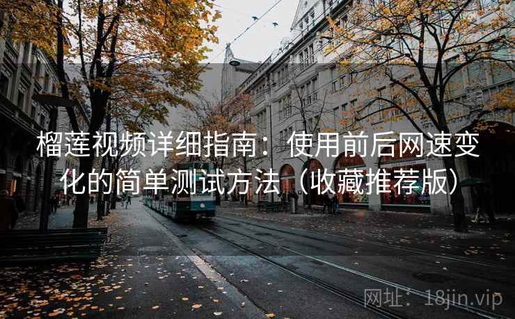榴莲视频详细指南:使用前后网速变化的简单测试方法(收藏推荐版) 榴莲视频详细指南:使用前后网速变化的简单测试方法(收藏推荐版)