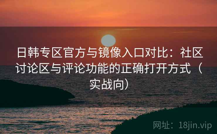 日韩专区官方与镜像入口对比:社区讨论区与评论功能的正确打开方式(实战向) 日韩专区官方与镜像入口对比:社区讨论区与评论功能的正确打开方式(实战向)