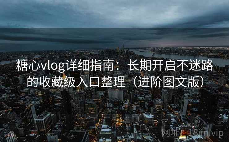 糖心vlog详细指南：长期开启不迷路的收藏级入口整理（进阶图文版）
