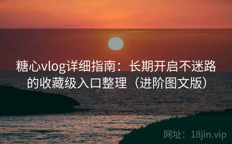糖心vlog详细指南：长期开启不迷路的收藏级入口整理（进阶图文版）