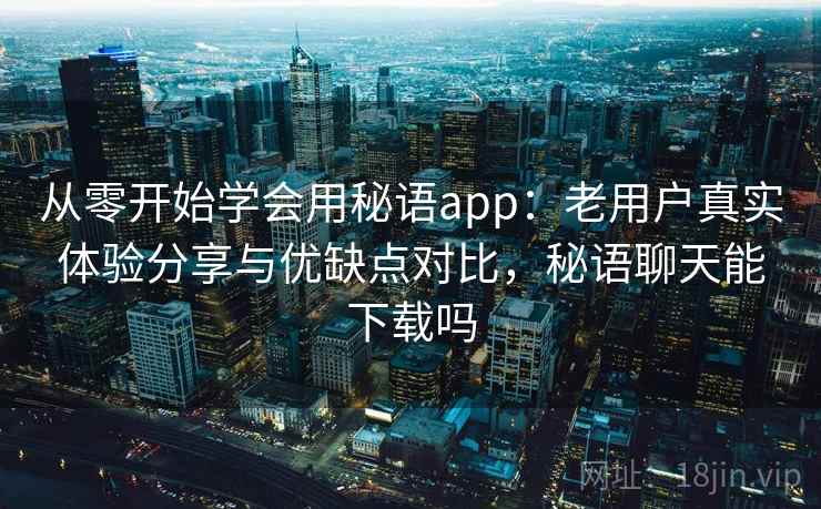 从零开始学会用秘语app:老用户真实体验分享与优缺点对比,秘语聊天能下载吗 从零开始学会用秘语app:老用户真实体验分享与优缺点对比,秘语聊天能下载吗