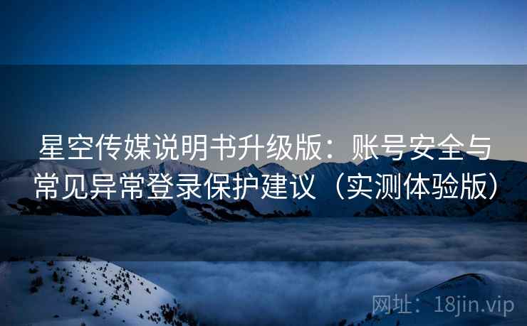 星空传媒说明书升级版：账号安全与常见异常登录保护建议（实测体验版）