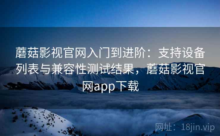 蘑菇影视官网入门到进阶:支持设备列表与兼容性测试结果,蘑菇影视官网app下载 蘑菇影视官网入门到进阶:支持设备列表与兼容性测试结果,蘑菇影视官网app下载