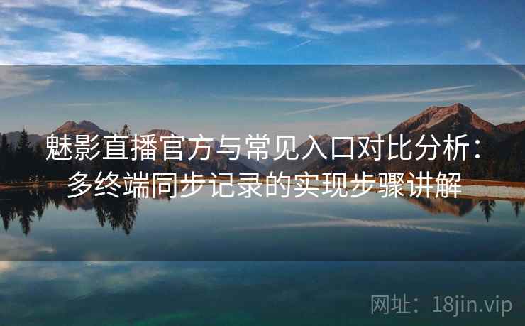 魅影直播官方与常见入口对比分析：多终端同步记录的实现步骤讲解
