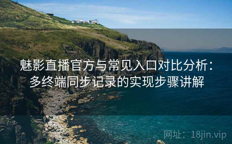 魅影直播官方与常见入口对比分析：多终端同步记录的实现步骤讲解