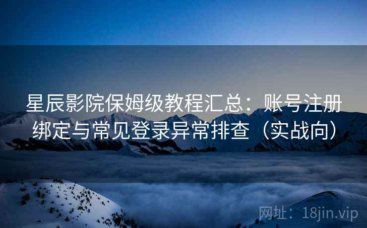 星辰影院保姆级教程汇总：账号注册绑定与常见登录异常排查（实战向）