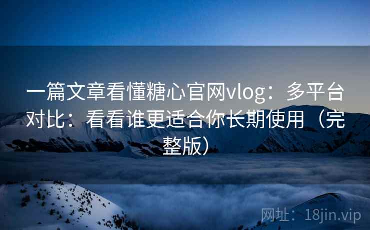一篇文章看懂糖心官网vlog:多平台对比:看看谁更适合你长期使用(完整版) 一篇文章看懂糖心官网vlog:多平台对比:看看谁更适合你长期使用(完整版)