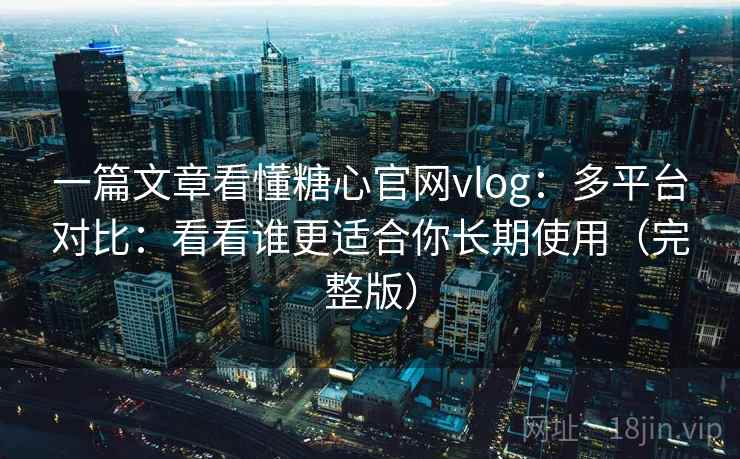 一篇文章看懂糖心官网vlog:多平台对比:看看谁更适合你长期使用(完整版) 一篇文章看懂糖心官网vlog:多平台对比:看看谁更适合你长期使用(完整版)
