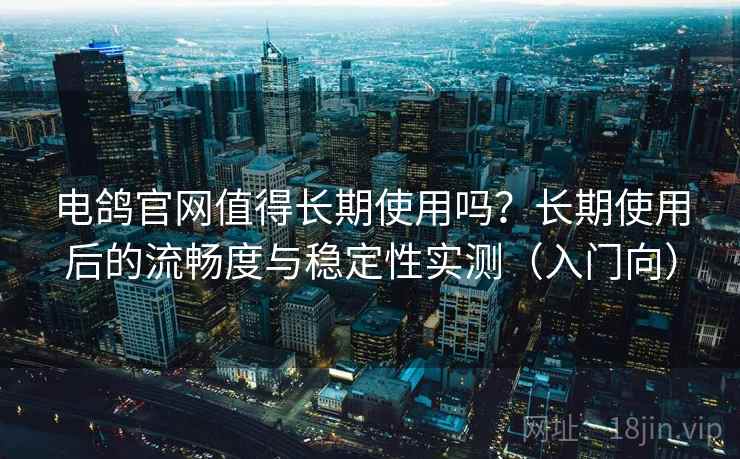 电鸽官网值得长期使用吗？长期使用后的流畅度与稳定性实测（入门向）