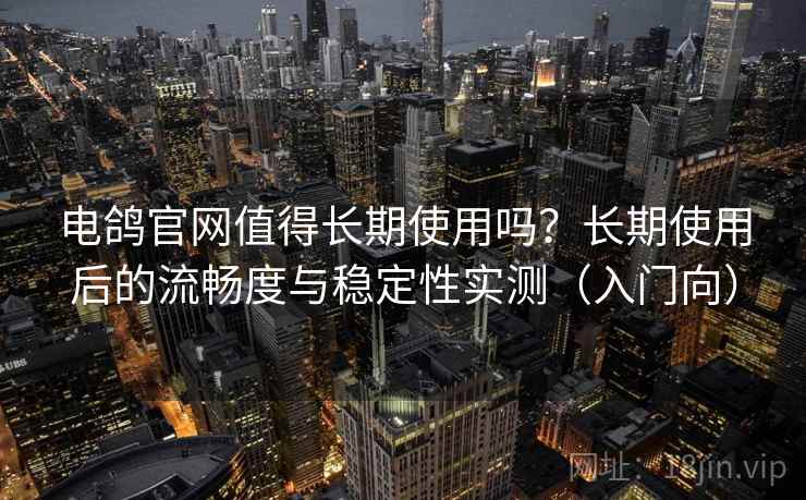 电鸽官网值得长期使用吗?长期使用后的流畅度与稳定性实测(入门向) 电鸽官网值得长期使用吗?长期使用后的流畅度与稳定性实测(入门向)