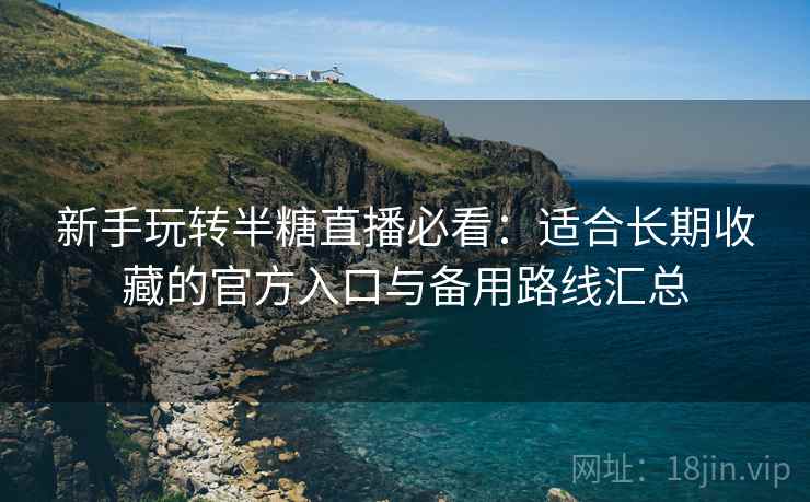 新手玩转半糖直播必看：适合长期收藏的官方入口与备用路线汇总