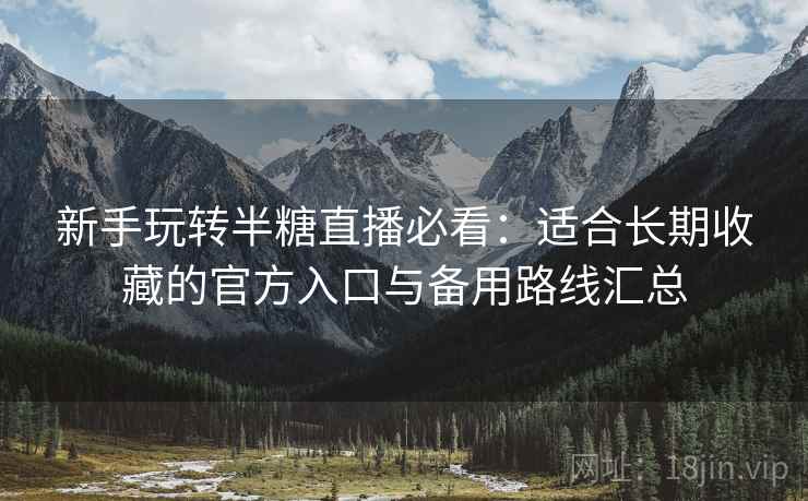 新手玩转半糖直播必看:适合长期收藏的官方入口与备用路线汇总 新手玩转半糖直播必看:适合长期收藏的官方入口与备用路线汇总