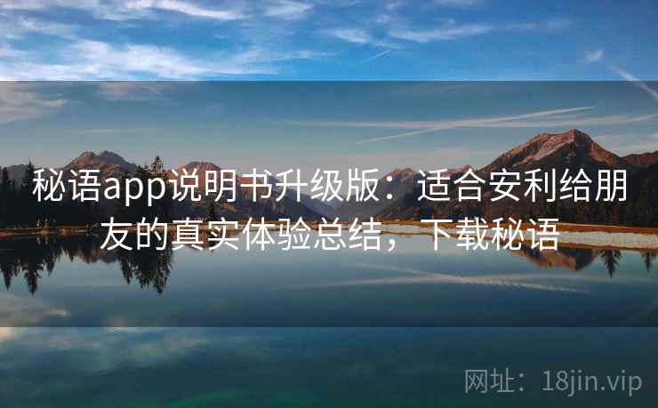 秘语app说明书升级版:适合安利给朋友的真实体验总结,下载秘语 秘语app说明书升级版:适合安利给朋友的真实体验总结,下载秘语