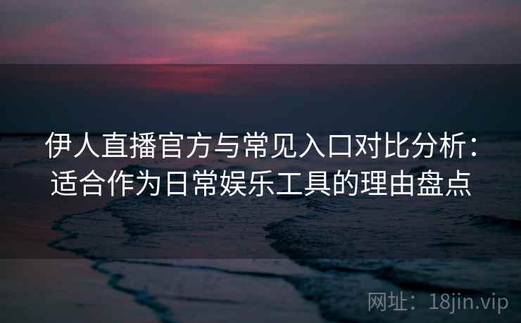 伊人直播官方与常见入口对比分析:适合作为日常娱乐工具的理由盘点 伊人直播官方与常见入口对比分析:适合作为日常娱乐工具的理由盘点