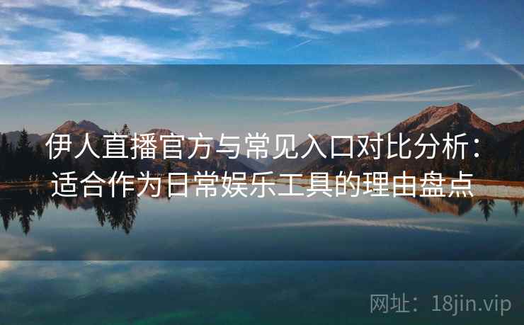 伊人直播官方与常见入口对比分析：适合作为日常娱乐工具的理由盘点