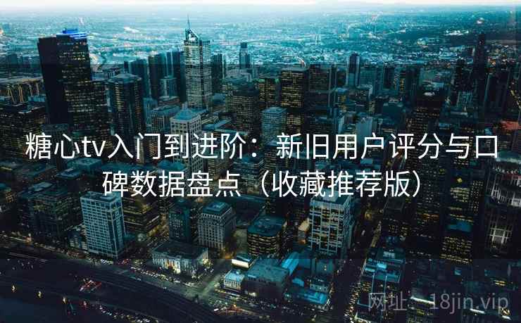 糖心tv入门到进阶：新旧用户评分与口碑数据盘点（收藏推荐版）
