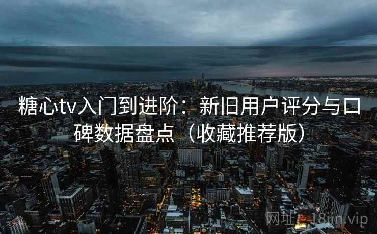 糖心tv入门到进阶：新旧用户评分与口碑数据盘点（收藏推荐版）
